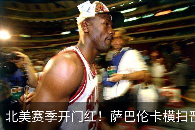 北美赛季开门红！萨巴伦卡横扫晋级32强，下轮战中国老将张帅